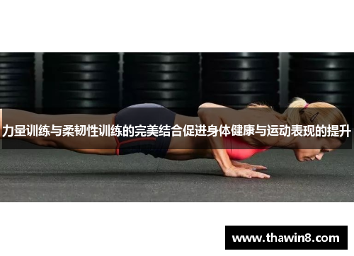 力量训练与柔韧性训练的完美结合促进身体健康与运动表现的提升